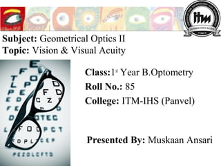 Class:1st
Year B.Optometry
Roll No.: 85
College: ITM-IHS (Panvel)
Presented By: Muskaan Ansari
Subject: Geometrical Optics II
Topic: Vision & Visual Acuity
 