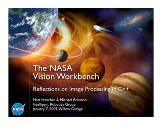 The NASA
                         Vision Workbench
                          Reﬂections on Image Processing in C++
                          Matt Hancher & Michael Broxton
                          Intelligent Robotics Group
                          January 7, 2009, Willow Garage
Intelligent Systems Division                                 NASA Ames Research Center
 