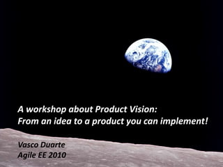 A workshop about Product Vision: From an idea to a product you can implement! Vasco Duarte Agile EE 2010 