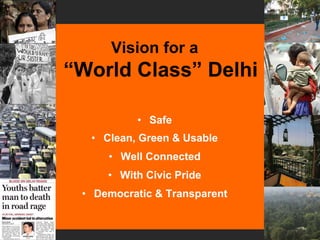 Vision for a
“World Class” Delhi

          • Safe
  • Clean, Green & Usable
     • Well Connected
     • With Civic Pride
 • Democratic & Transparent
 