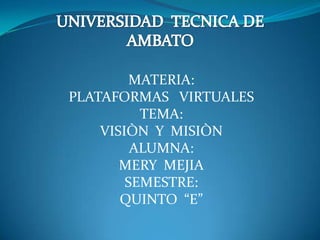 UNIVERSIDAD  TECNICA DE  AMBATO MATERIA:   PLATAFORMAS   VIRTUALES  TEMA:  VISIÒN  Y  MISIÒN   ALUMNA:  MERY  MEJIA SEMESTRE:  QUINTO  “E” 