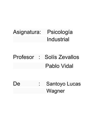 Asignatura:   Psicología
              Industrial


Profesor : Solís Zevallos
              Pablo Vidal


De        :   Santoyo Lucas
              Wagner
 