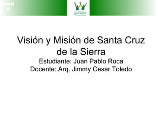 OMD
H
Visión y Misión de Santa Cruz
de la Sierra
Estudiante: Juan Pablo Roca
Docente: Arq. Jimmy Cesar Toledo
 