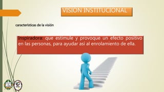 VISIÓN INSTITUCIONAL
características de la visión
Inspiradora: que estimule y provoque un efecto positivo
en las personas, para ayudar así al enrolamiento de ella.
 