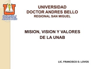 UNIVERSIDAD 
DOCTOR ANDRES BELLO 
REGIONAL SAN MIGUEL 
MISION, VISION Y VALORES 
DE LA UNAB 
LIC. FRANCISCO D. LOVOS 
 