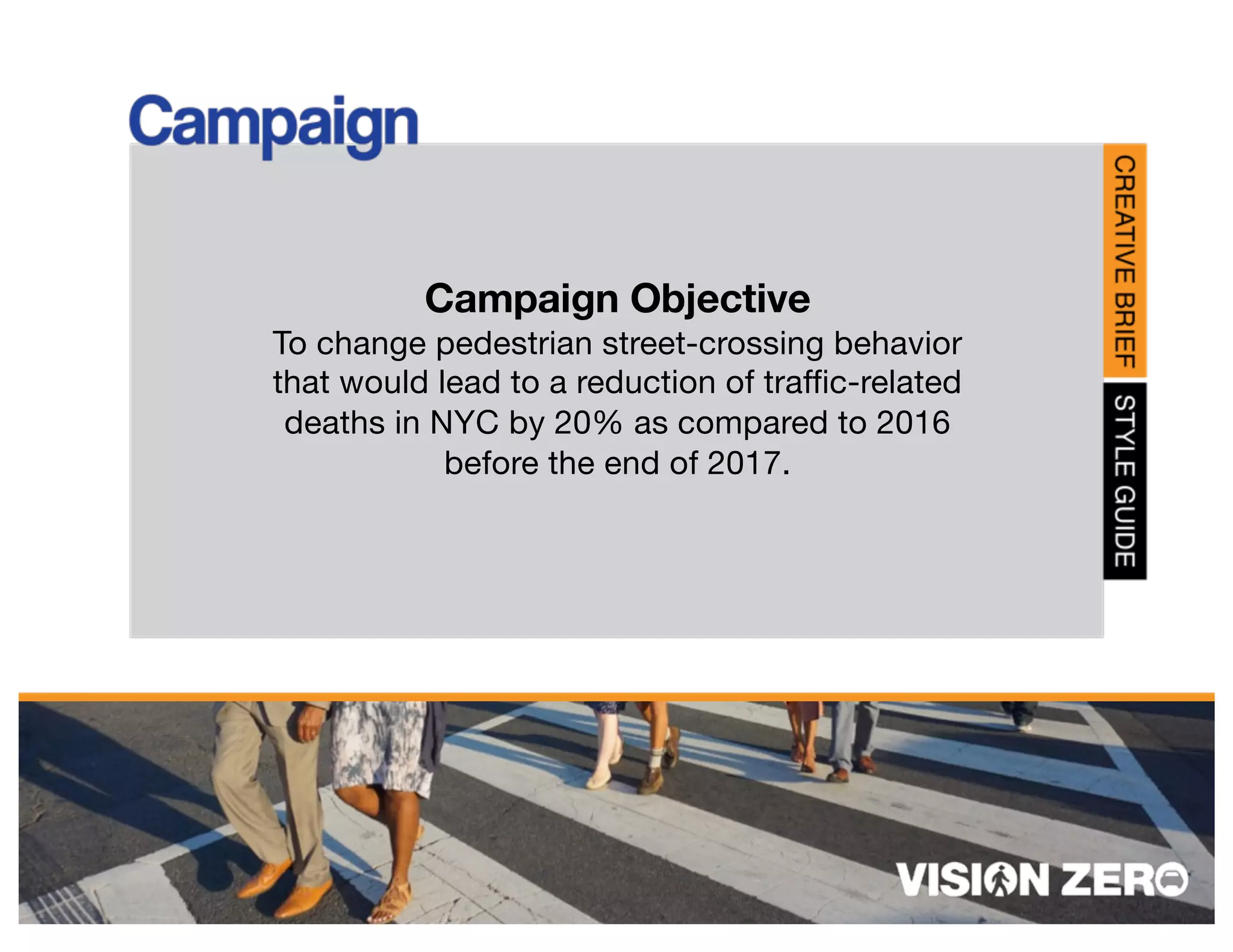 Campaign Objective
To change pedestrian street-crossing behavior
that would lead to a reduction of traffic-related
deaths in NYC by 20% as compared to 2016
before the end of 2017.
 