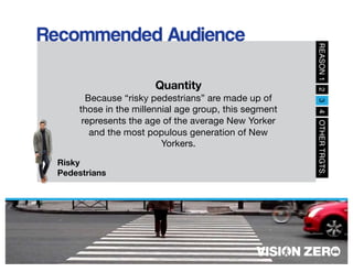 Risky
Pedestrians
Quantity
Because “risky pedestrians” are made up of
those in the millennial age group, this segment
represents the age of the average New Yorker
and the most populous generation of New
Yorkers.
 
