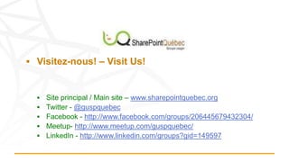  Visitez-nous! – Visit Us!
 Site principal / Main site – www.sharepointquebec.org
 Twitter - @guspquebec
 Facebook - http://www.facebook.com/groups/206445679432304/
 Meetup- http://www.meetup.com/guspquebec/
 LinkedIn - http://www.linkedin.com/groups?gid=149597
 