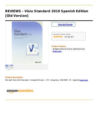 REVIEWS - Visio Standard 2010 Spanish Edition
[Old Version]
ViewUserReviews
Average Customer Rating
5.0 out of 5
Product Feature
SPANISH VISIO STD 2010 32BIT/X64 DVDq
Read moreq
Product Description
Microsoft Visio 2010 Standard - Complete Product - 1 PC - Designing - DVD-ROM - PC - Spanish Read more
 