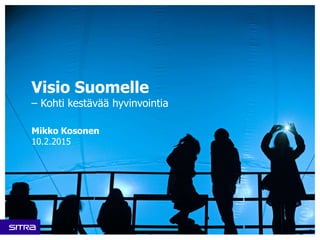 Visio Suomelle
– Kohti kestävää hyvinvointia
Mikko Kosonen
10.2.2015
 