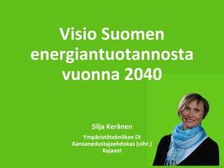 Visio Suomen
energiantuotannosta
vuonna 2040
Silja Keränen
Ympäristötekniikan DI
Kansanedustajaehdokas (vihr.)
Kajaani
 