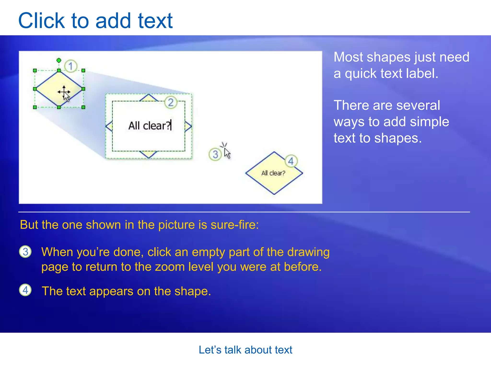 Let’s talk about textAdd and edit textThere are lots of places for text in a Visio diagram, as the picture shows.You use text to label your shapes so that they mean something to people. You can also label the connectors, or the lines between the shapes. But text is also important for titling the diagram at the top of the page. And sometimes you need text that just sits there, independent of a shape.