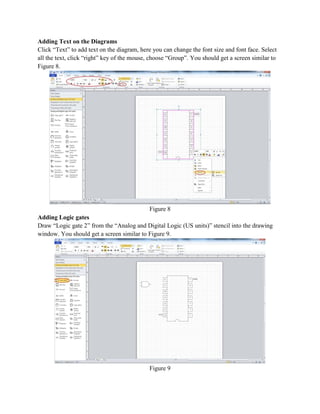 Adding Text on the Diagrams
Click “Text” to add text on the diagram, here you can change the font size and font face. Select
all the text, click “right” key of the mouse, choose “Group”. You should get a screen similar to
Figure 8.
Figure 8
Adding Logic gates
Draw “Logic gate 2” from the “Analog and Digital Logic (US units)” stencil into the drawing
window. You should get a screen similar to Figure 9.
Figure 9
 