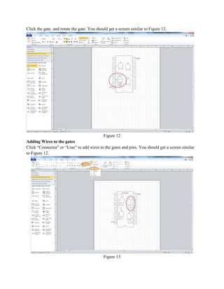 Click the gate, and rotate the gate. You should get a screen similar to Figure 12.
Figure 12
Adding Wires to the gates
Click “Connector” or “Line” to add wires to the gates and pins. You should get a screen similar
to Figure 12.
Figure 13
 
