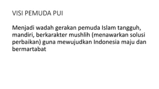 VISI PEMUDA PUI
Menjadi wadah gerakan pemuda Islam tangguh,
mandiri, berkarakter mushlih (menawarkan solusi
perbaikan) guna mewujudkan Indonesia maju dan
bermartabat
 