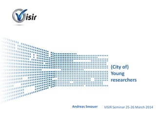 Presenter Name Event Name
(City of)
Young
researchers
Andreas Sexauer VISIR Seminar 25-26 March 2014
 
