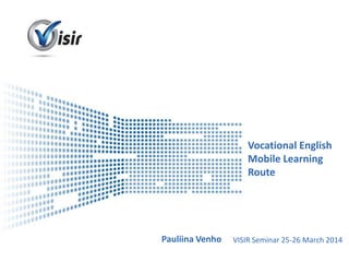 Presenter Name Event Name
Vocational English
Mobile Learning
Route
Pauliina Venho VISIR Seminar 25-26 March 2014
 