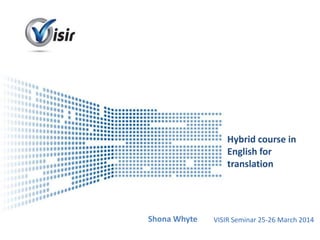 Presenter Name Event Name
Hybrid course in
English for
translation
Shona Whyte VISIR Seminar 25-26 March 2014
 