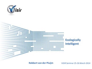 Presenter Name Event Name
Ecologically
Intelligent
Robbert van der Pluijm VISIR Seminar 25-26 March 2014
 