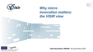 Presenter Name Event Name
Why micro
innovation matters:
the VISIR view
Fabio Nascimbeni, MENON – Brussels March 2014
 