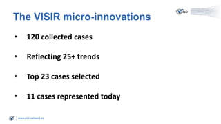 www.visir-network.eu
The VISIR micro-innovations
• 120 collected cases
• Reflecting 25+ trends
• Top 23 cases selected
• 11 cases represented today
 