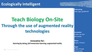 Ecologically Intelligent
Podcasting
http://goo.gl/BAxH4

Teach Biology On-Site
Through the use of augmented reality
technologies
Innovative for:
learning by doing, full-immersion learning, augmented reality
www.visir-network.eu

Innovator:
Yvette van den
Bersselaar
Place:
Espoo, Finland
Type:
Public-Private
Partnership

 