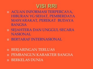   ACUAN INFORMASI TERPERCAYA,
    HIBURAN YG SEHAT, PEMBERDAYA
    MASYARAKAT, PEREKAT BUDAYA
    BANGSA
   SEJAHTERA DAN UNGGUL SECARA
    NASIONAL
   BERTARAF INTERNASIONAL

   BERJARINGAN TERLUAS
   PEMBANGUN KARAKTER BANGSA
   BERKELAS DUNIA
 