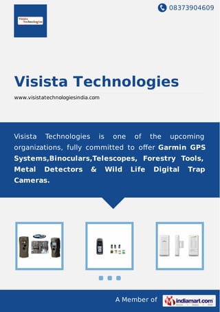 08373904609
A Member of
Visista Technologies
www.visistatechnologiesindia.com
Visista Technologies is one of the upcoming
organizations, fully committed to oﬀer Garmin GPS
Systems,Binoculars,Telescopes, Forestry Tools,
Metal Detectors & Wild Life Digital Trap
Cameras.
 