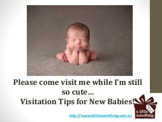 Please come visit me while I’m still
so cute…
Visitation Tips for New Babies!
http://www.alittlesomething.com.au
 