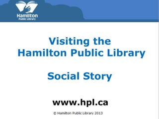 Visiting the 
Hamilton Public Library 
Social Story 
www.hpl.ca 
 