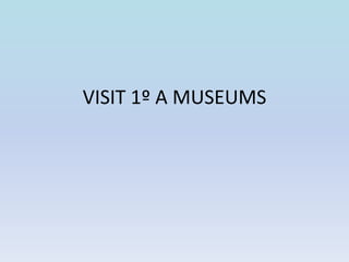 VISIT 1º A MUSEUMS 