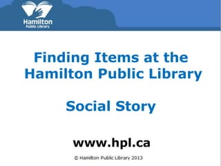 Finding Items at the 
Hamilton Public Library 
Social Story 
www.hpl.ca 
 