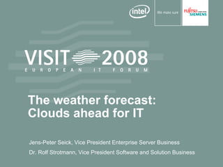 The weather forecast:
Clouds ahead for IT

Jens-Peter Seick, Vice President Enterprise Server Business
Dr. Rolf Strotmann, Vice President Software and Solution Business
 