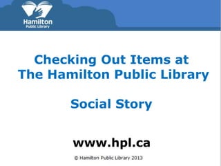 Checking Out Items at 
The Hamilton Public Library 
Social Story 
www.hpl.ca 
 