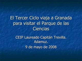El Tercer Ciclo viaja a Granada para visitar el Parque de las Ciencias CEIP Laureado Capitán Trevilla. Adamuz. 9 de mayo de 2008 