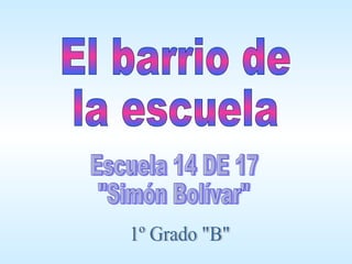 El barrio de la escuela Escuela 14 DE 17 &quot;Simón Bolívar&quot; 1º Grado &quot;B&quot; 