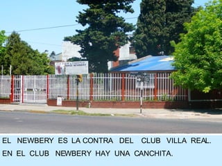 EL  NEWBERY  ES  LA CONTRA  DEL  CLUB  VILLA  REAL. EN  EL  CLUB  NEWBERY  HAY  UNA  CANCHITA.  
