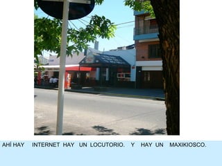 AHÍ HAY  INTERNET  HAY  UN  LOCUTORIO.  Y  HAY  UN  MAXIKIOSCO. 