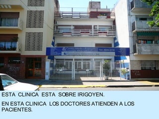 ESTA  CLINICA  ESTA  SOBRE IRIGOYEN. EN ESTA CLINICA  LOS DOCTORES ATIENDEN A LOS PACIENTES. 