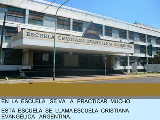 EN  LA  ESCUELA  SE VA  A  PRACTICAR  MUCHO.  ESTA  ESCUELA  SE  LLAMA ESCUELA  CRISTIANA  EVANGELICA  ARGENTINA. 