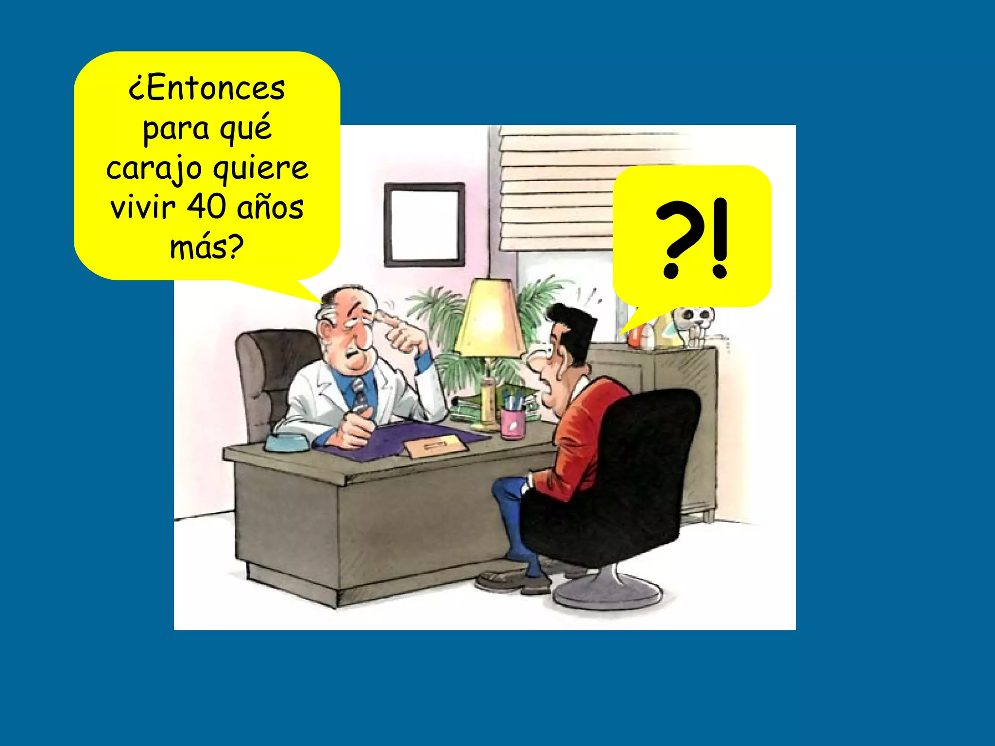 ¿Entonces para qué carajo quiere vivir 40 años más? ?!