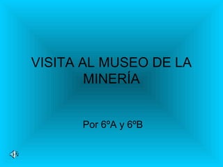 VISITA AL MUSEO DE LA
MINERÍA
Por 6ºA y 6ºB
 