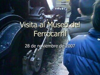 Visita al Museo del Ferrocarril 28 de noviembre de 2007 