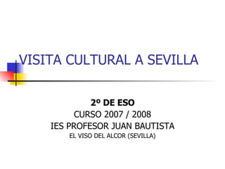 VISITA CULTURAL A SEVILLA 2º DE ESO CURSO 2007 / 2008 IES PROFESOR JUAN BAUTISTA EL VISO DEL ALCOR (SEVILLA) 