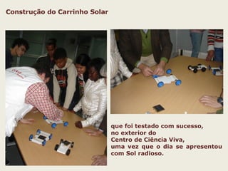 Construção do Carrinho Solar que foi testado com sucesso, no exterior do Centro de Ciência Viva, uma vez que o dia se apresentou com Sol radioso. 