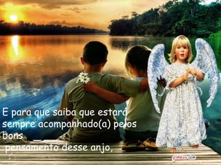 E para que saiba que estará
sempre acompanhado(a) pelos
bons
 pensamento desse anjo,
 