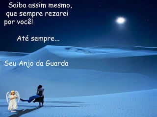 Saiba assim mesmo,
 que sempre rezarei
por você!

   Até sempre...


Seu Anjo da Guarda
 