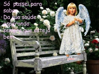 Só passei para
saber...
Da sua saúde
esperando
sempre que esteja
bem,
 