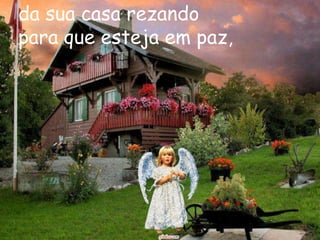 da sua casa rezando
para que esteja em paz,
 