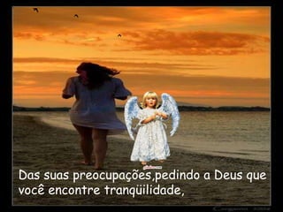 Das suas preocupações,pedindo a Deus que
você encontre tranqüilidade,
 